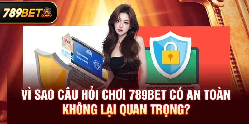 Vì sao câu hỏi chơi 789bet có an toàn không lại quan trọng?