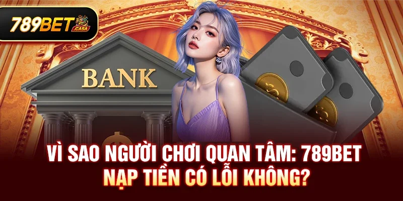 Vì sao người chơi quan tâm: 789bet nạp tiền có lỗi không?